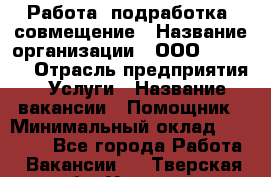 Работа, подработка, совмещение › Название организации ­ ООО “MPro“  › Отрасль предприятия ­ Услуги › Название вакансии ­ Помощник › Минимальный оклад ­ 15 000 - Все города Работа » Вакансии   . Тверская обл.,Удомля г.